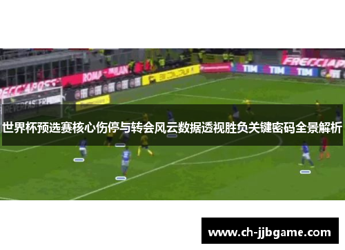 世界杯预选赛核心伤停与转会风云数据透视胜负关键密码全景解析 世界杯预选赛核心伤停与转会风云数据透视胜负关键密码全景解析