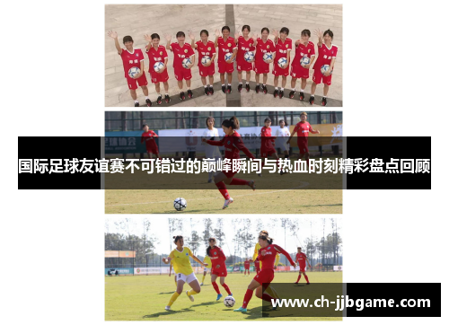 国际足球友谊赛不可错过的巅峰瞬间与热血时刻精彩盘点回顾