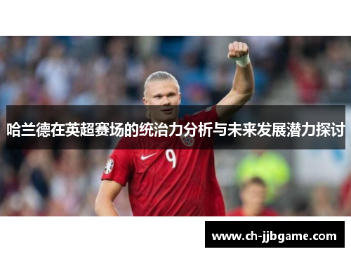 哈兰德在英超赛场的统治力分析与未来发展潜力探讨 哈兰德在英超赛场的统治力分析与未来发展潜力探讨