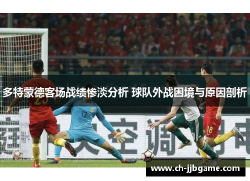 多特蒙德客场战绩惨淡分析 球队外战困境与原因剖析 多特蒙德客场战绩惨淡分析 球队外战困境与原因剖析