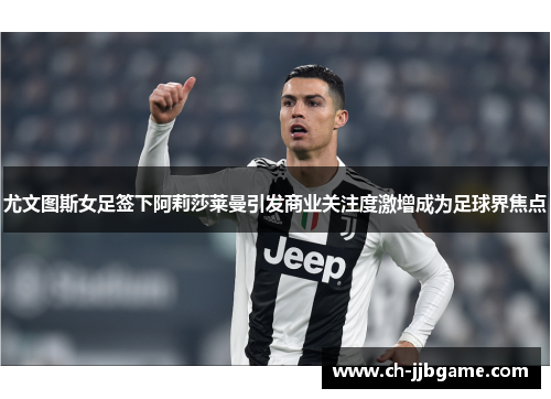 尤文图斯女足签下阿莉莎莱曼引发商业关注度激增成为足球界焦点 尤文图斯女足签下阿莉莎莱曼引发商业关注度激增成为足球界焦点