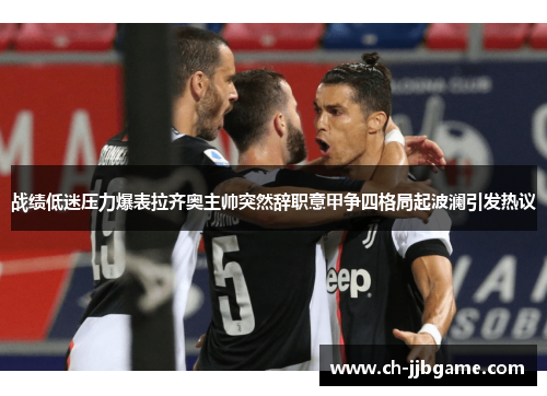 战绩低迷压力爆表拉齐奥主帅突然辞职意甲争四格局起波澜引发热议 战绩低迷压力爆表拉齐奥主帅突然辞职意甲争四格局起波澜引发热议