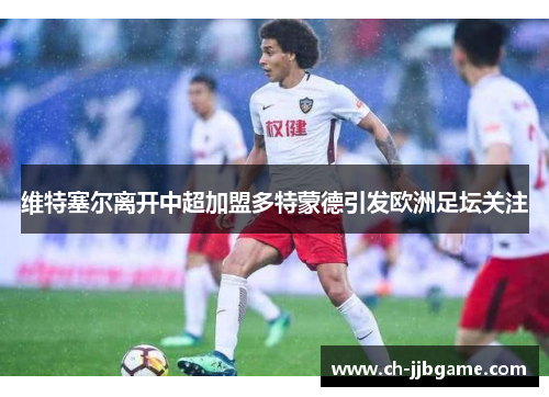 维特塞尔离开中超加盟多特蒙德引发欧洲足坛关注 维特塞尔离开中超加盟多特蒙德引发欧洲足坛关注