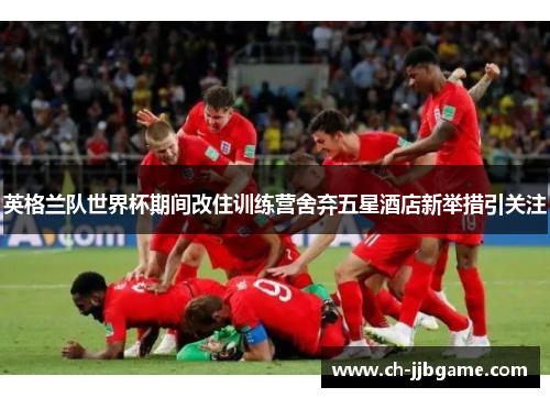 英格兰队世界杯期间改住训练营舍弃五星酒店新举措引关注 英格兰队世界杯期间改住训练营舍弃五星酒店新举措引关注