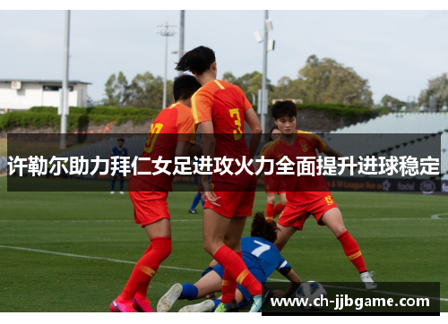 许勒尔助力拜仁女足进攻火力全面提升进球稳定