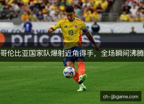 哥伦比亚国家队爆射近角得手，全场瞬间沸腾
